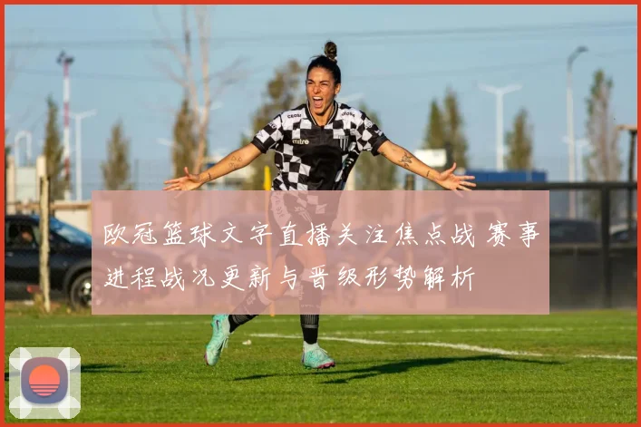 欧冠篮球文字直播关注焦点战 赛事进程战况更新与晋级形势解析