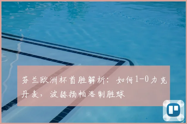 芬兰欧洲杯首胜解析：如何1-0力克丹麦，波赫扬帕洛制胜球