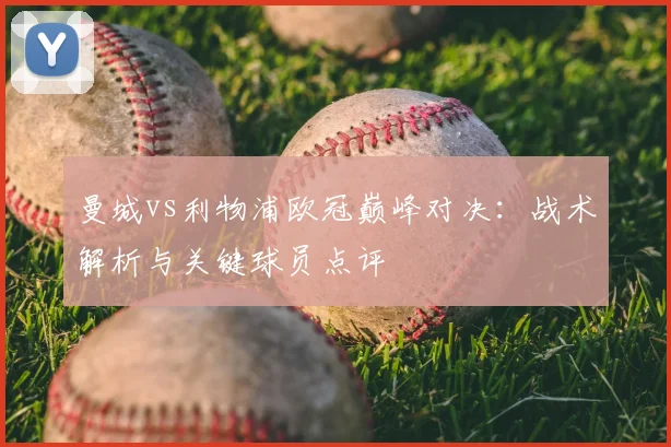 曼城vs利物浦欧冠巅峰对决：战术解析与关键球员点评