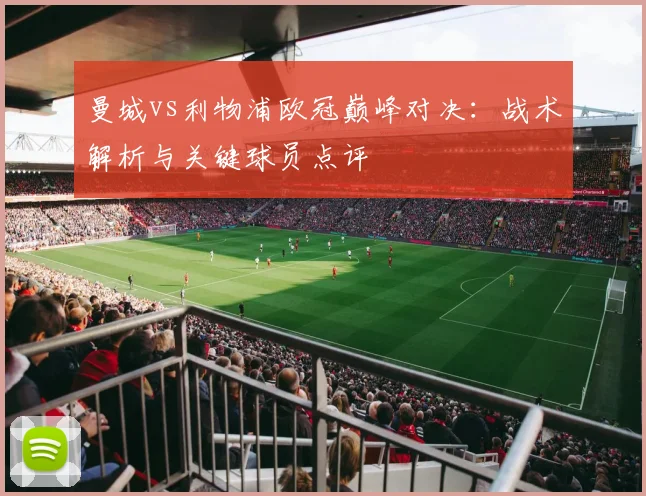 曼城vs利物浦欧冠巅峰对决：战术解析与关键球员点评