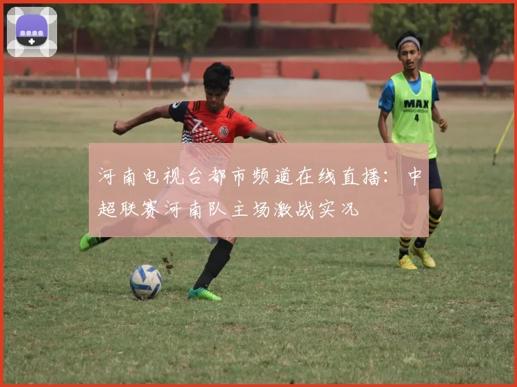 河南电视台都市频道在线直播：中超联赛河南队主场激战实况