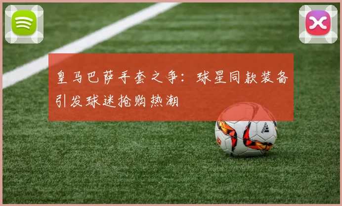 皇马巴萨手套之争：球星同款装备引发球迷抢购热潮