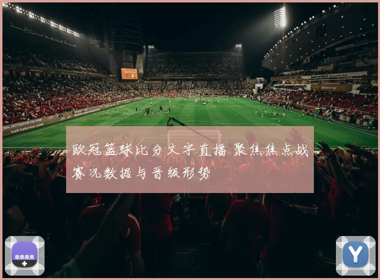 欧冠篮球比分文字直播 聚焦焦点战赛况数据与晋级形势