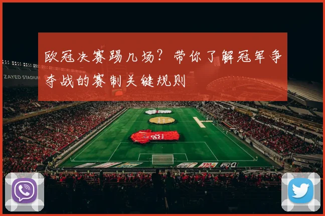 欧冠决赛踢几场？带你了解冠军争夺战的赛制关键规则