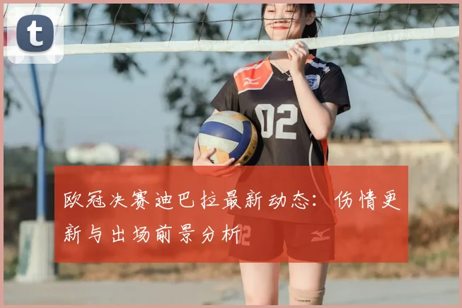 欧冠决赛迪巴拉最新动态：伤情更新与出场前景分析