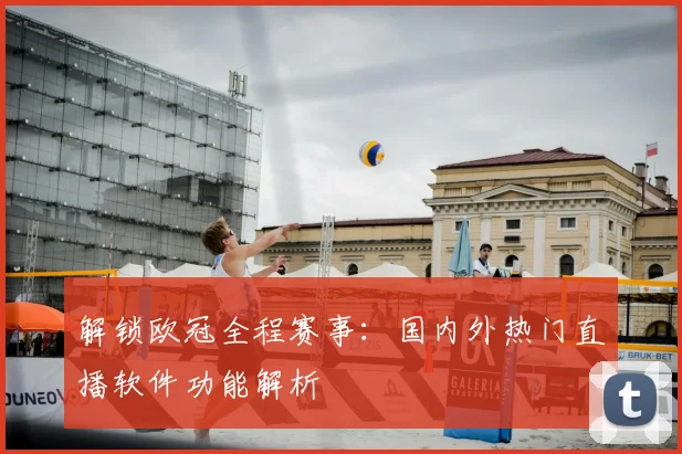 解锁欧冠全程赛事：国内外热门直播软件功能解析