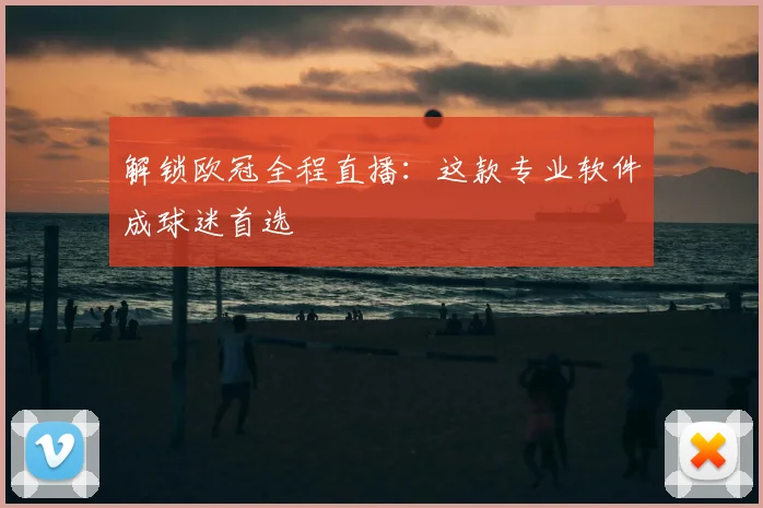 解锁欧冠全程直播：这款专业软件成球迷首选