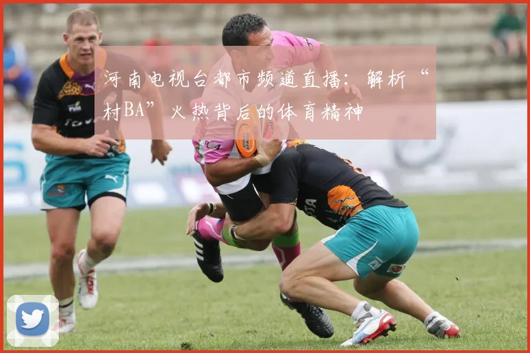 河南电视台都市频道直播：解析“村BA”火热背后的体育精神