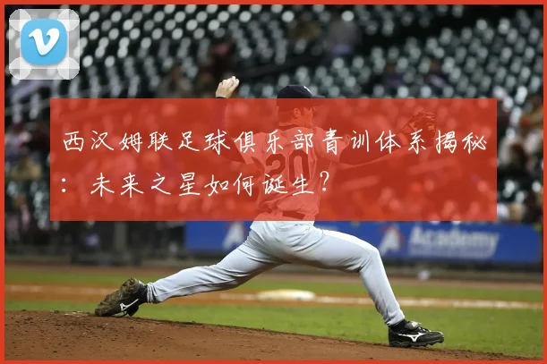 西汉姆联足球俱乐部青训体系揭秘：未来之星如何诞生？