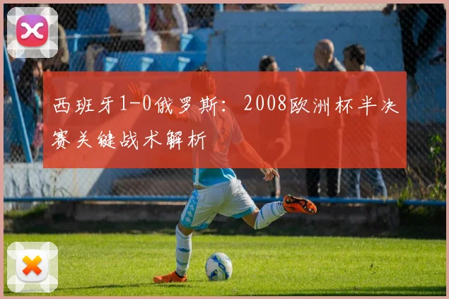 西班牙1-0俄罗斯：2008欧洲杯半决赛关键战术解析